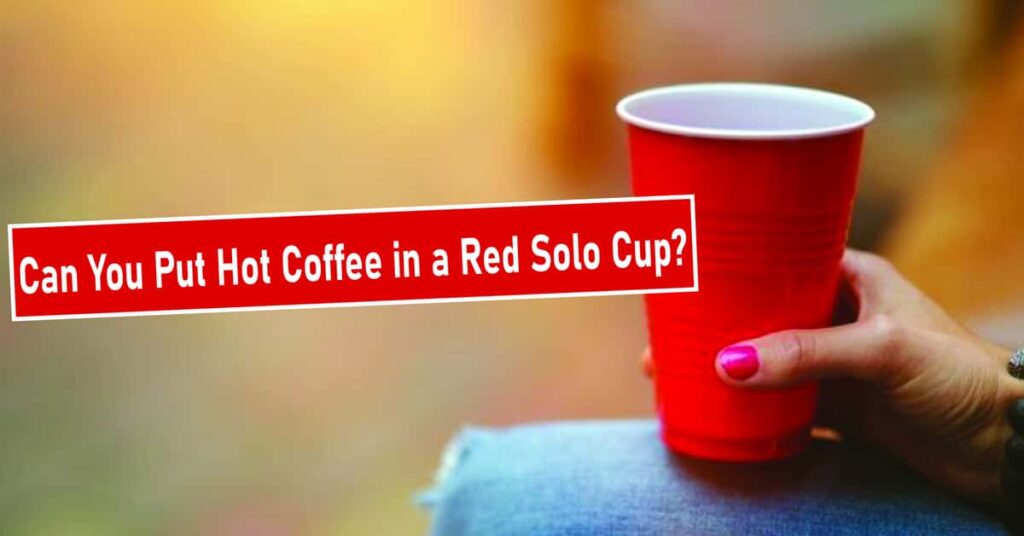 Can You Put Hot Coffee in a Red Solo Cup