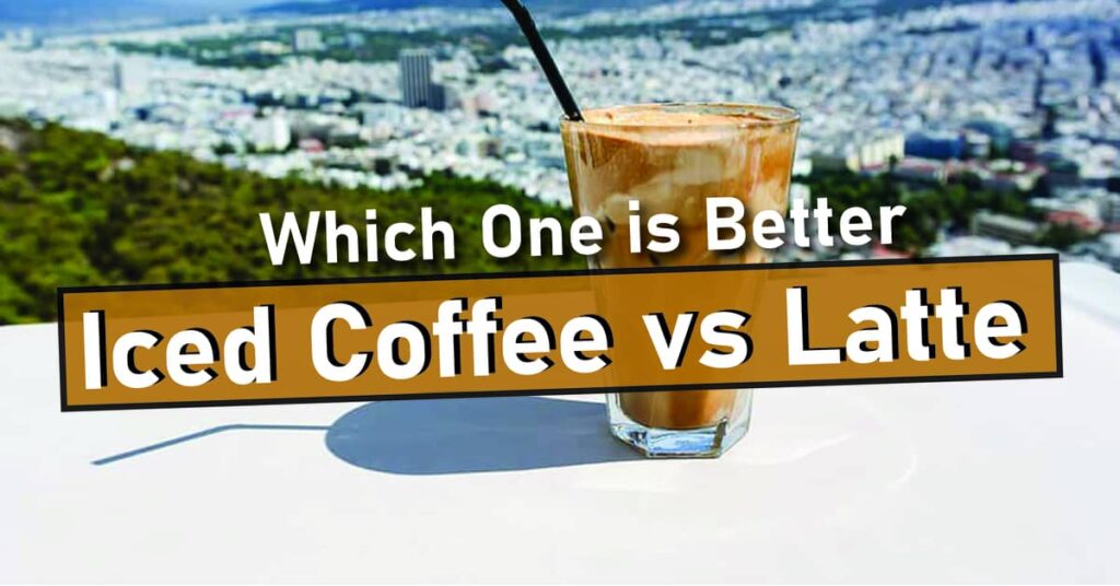 Iced Coffee vs Latte. Which One is Better