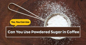Can You Use Powdered Sugar in Coffee